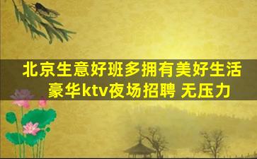 北京生意好班多拥有美好生活豪华ktv夜场招聘 无压力